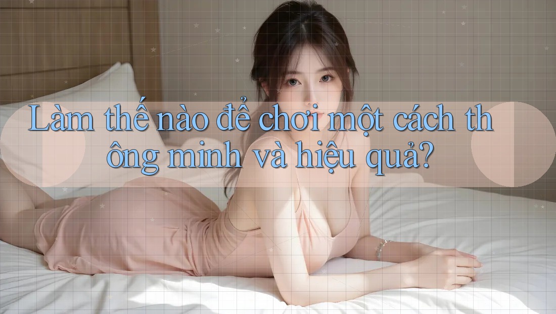 Làm thế nào để chơi một cách thông minh và hiệu quả? Làm thế nào để chơi một cách thông minh và hiệu quả?