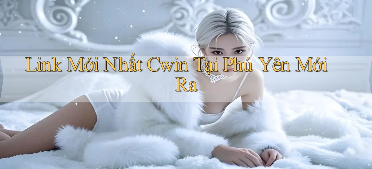 link mới nhất cwin tại Phú Yên mới ra