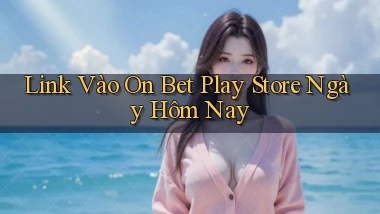 link vào on bet play store ngày hôm nay