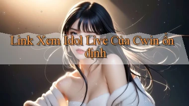 link xem idol live của cwin ổn định