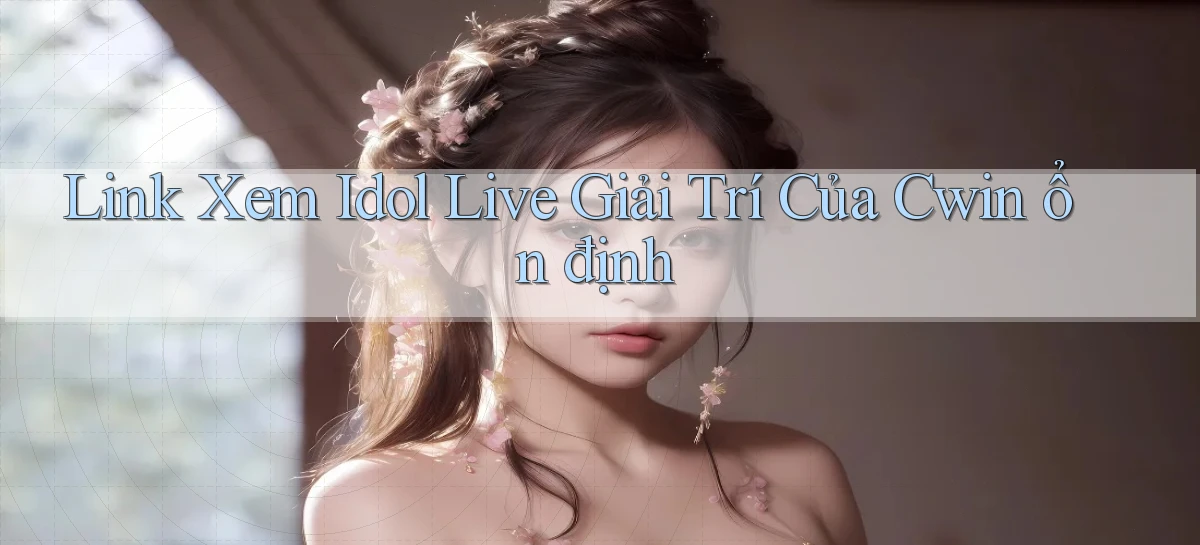 link xem idol live giải trí của cwin ổn định