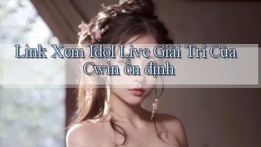 link xem idol live giải trí của cwin ổn định