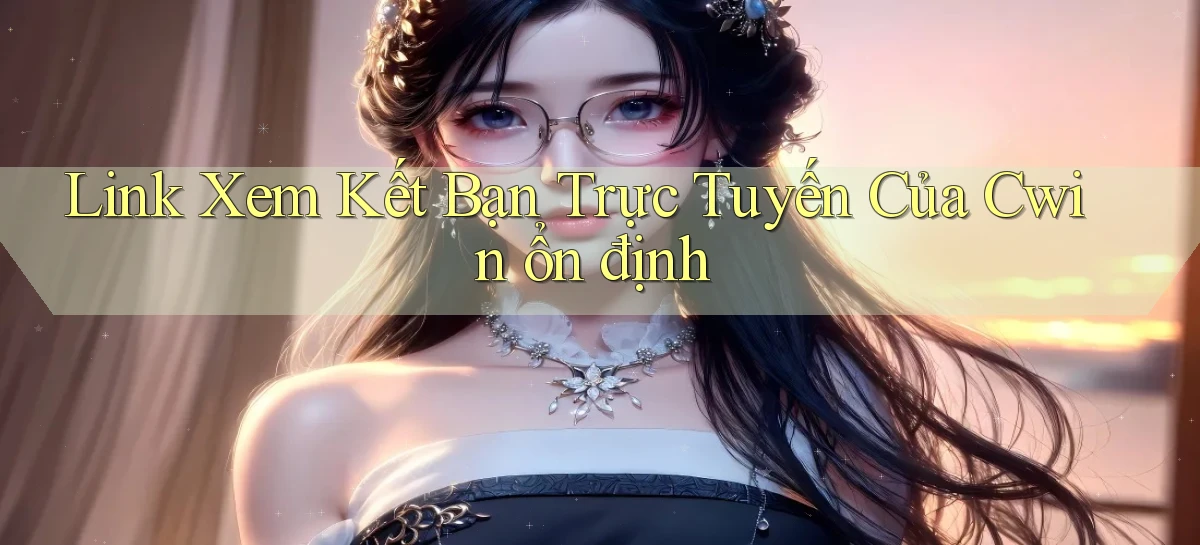 link xem kết bạn trực tuyến của cwin ổn định