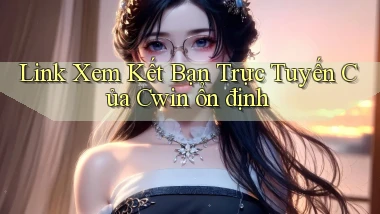 link xem kết bạn trực tuyến của cwin ổn định