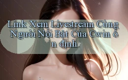 link xem livestream cùng người nổi bật của cwin ổn định