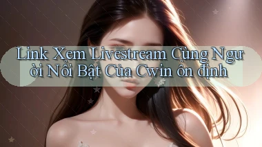 link xem livestream cùng người nổi bật của cwin ổn định