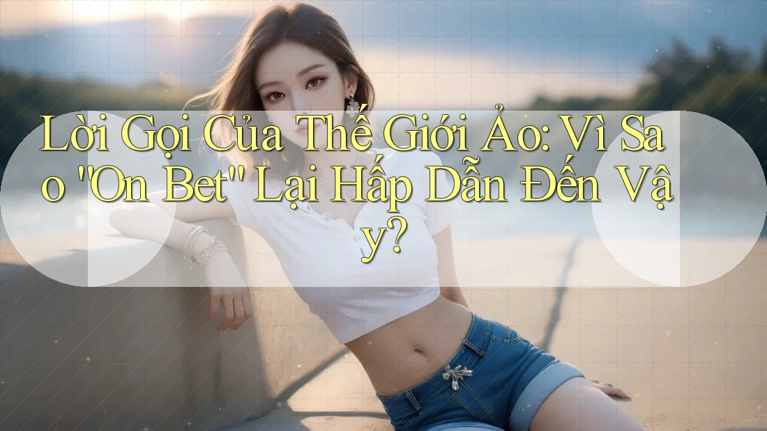 Lời Gọi Của Thế Giới Ảo: Vì Sao “On Bet” Lại Hấp Dẫn Đến Vậy? Lời Gọi Của Thế Giới Ảo: Vì Sao “On Bet” Lại Hấp Dẫn Đến Vậy?