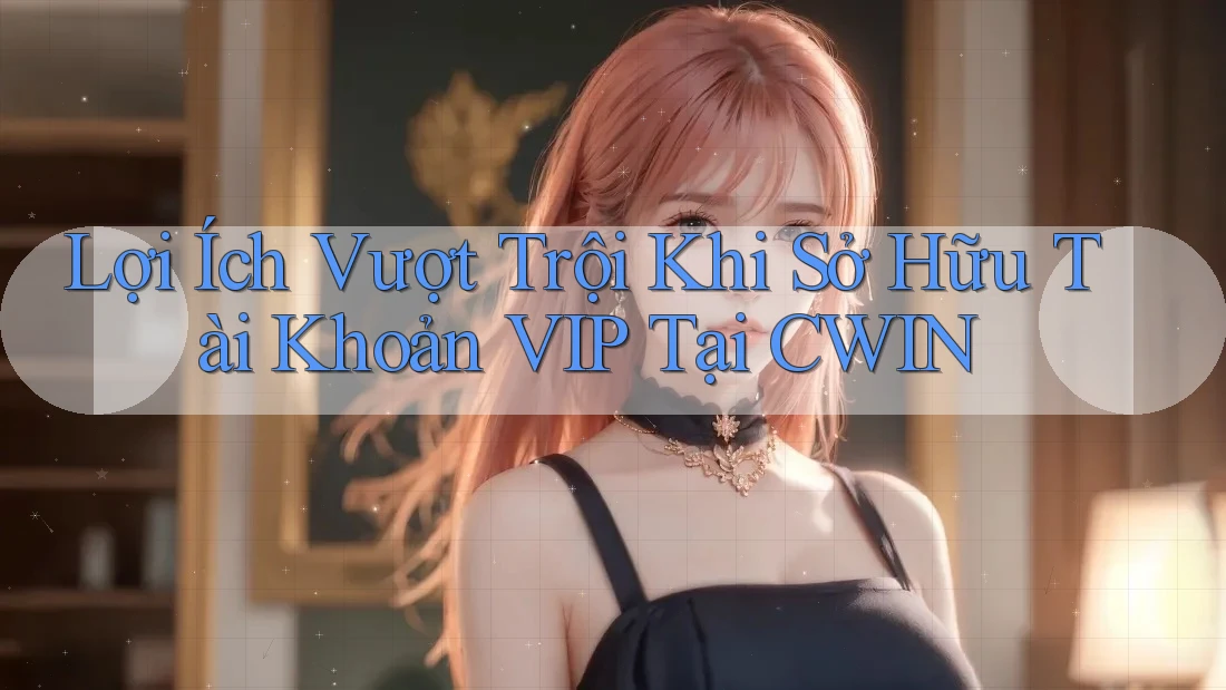 Lợi Ích Vượt Trội Khi Sở Hữu Tài Khoản VIP Tại CWIN Lợi Ích Vượt Trội Khi Sở Hữu Tài Khoản VIP Tại CWIN