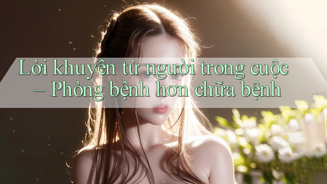 Lời khuyên từ người trong cuộc – Phòng bệnh hơn chữa bệnh Lời khuyên từ người trong cuộc – Phòng bệnh hơn chữa bệnh