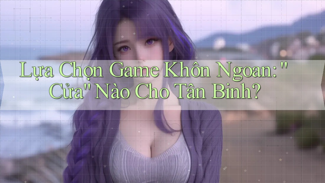 Lựa Chọn Game Khôn Ngoan: “Cửa” Nào Cho Tân Binh? Lựa Chọn Game Khôn Ngoan: “Cửa” Nào Cho Tân Binh?