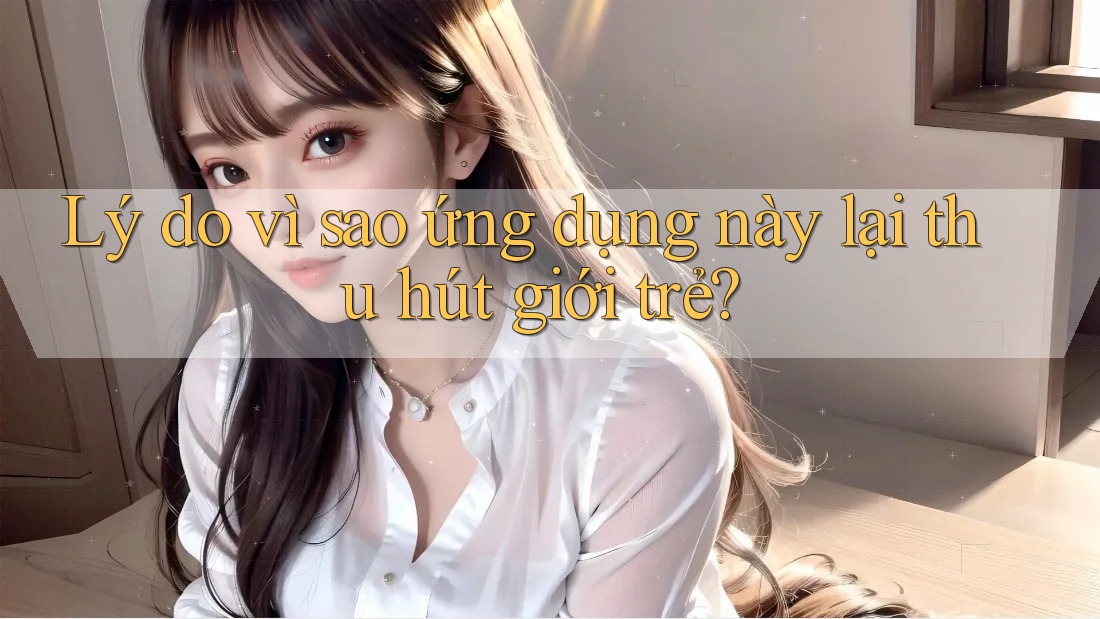 Lý do vì sao ứng dụng này lại thu hút giới trẻ? Lý do vì sao ứng dụng này lại thu hút giới trẻ?