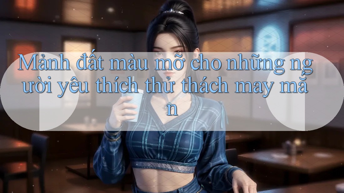 Mảnh đất màu mỡ cho những người yêu thích thử thách may mắn Mảnh đất màu mỡ cho những người yêu thích thử thách may mắn