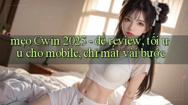 mẹo Cwin 2025   để review, tối ưu cho mobile, chỉ mất vài bước