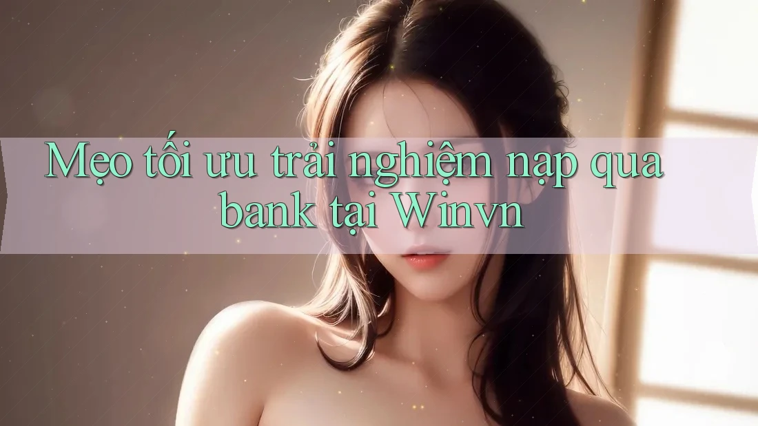 Mẹo tối ưu trải nghiệm nạp qua bank tại Winvn Mẹo tối ưu trải nghiệm nạp qua bank tại Winvn