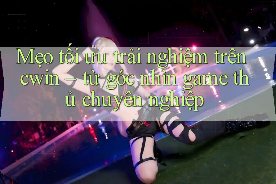 Mẹo tối ưu trải nghiệm trên cwin – từ góc nhìn game thủ chuyên nghiệp Mẹo tối ưu trải nghiệm trên cwin – từ góc nhìn game thủ chuyên nghiệp