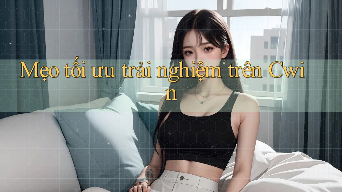 Mẹo tối ưu trải nghiệm trên Cwin