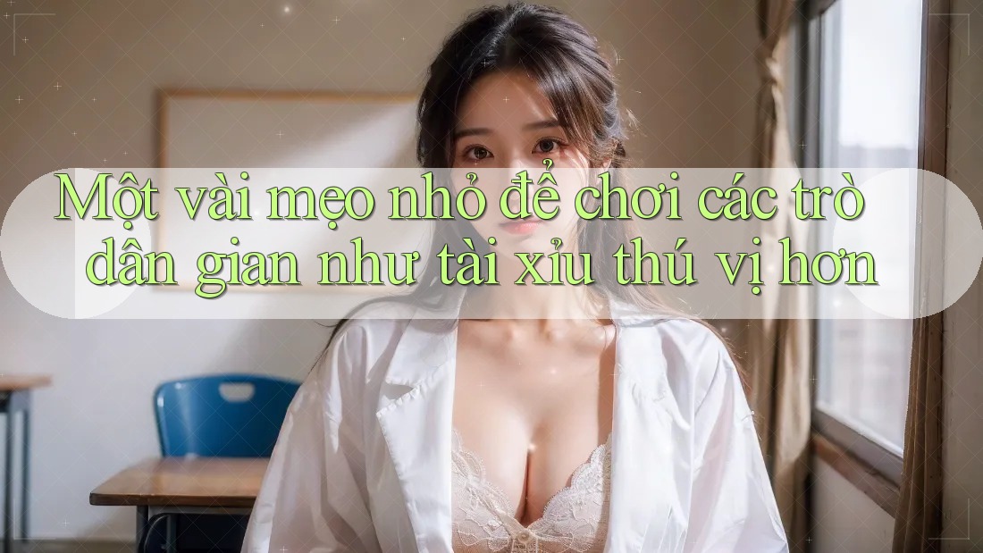Một vài mẹo nhỏ để chơi các trò dân gian như tài xỉu thú vị hơn