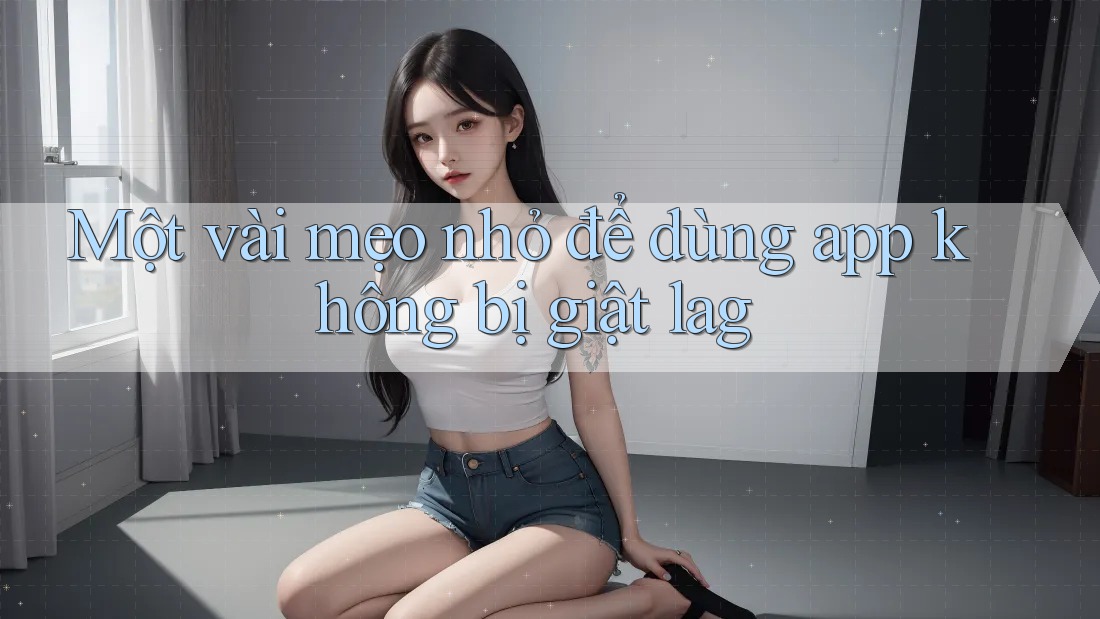 Một vài mẹo nhỏ để dùng app không bị giật lag Một vài mẹo nhỏ để dùng app không bị giật lag
