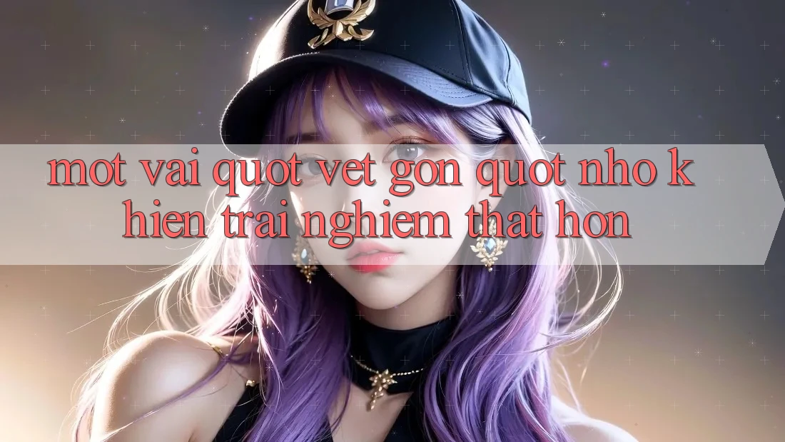 Một vài " vết gợn" nhỏ khiến trải nghiệm thật hơn Một vài " vết gợn" nhỏ khiến trải nghiệm thật hơn