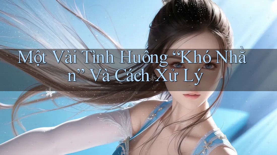 Một Vài Tình Huống “Khó Nhằn” Và Cách Xử Lý