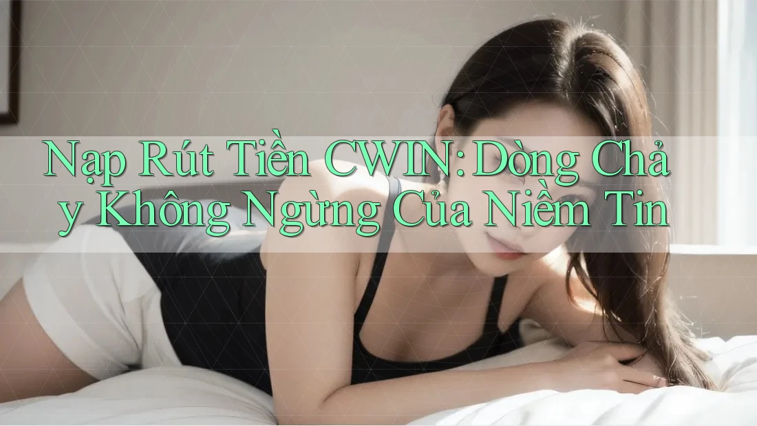 Nạp Rút Tiền CWIN: Dòng Chảy Không Ngừng Của Niềm Tin