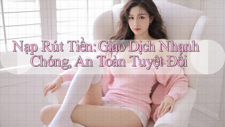 Nạp Rút Tiền: Giao Dịch Nhanh Chóng, An Toàn Tuyệt Đối Nạp Rút Tiền: Giao Dịch Nhanh Chóng, An Toàn Tuyệt Đối