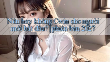 Nên hay không Cwin cho người mới bắt đầu phiên bản 2027