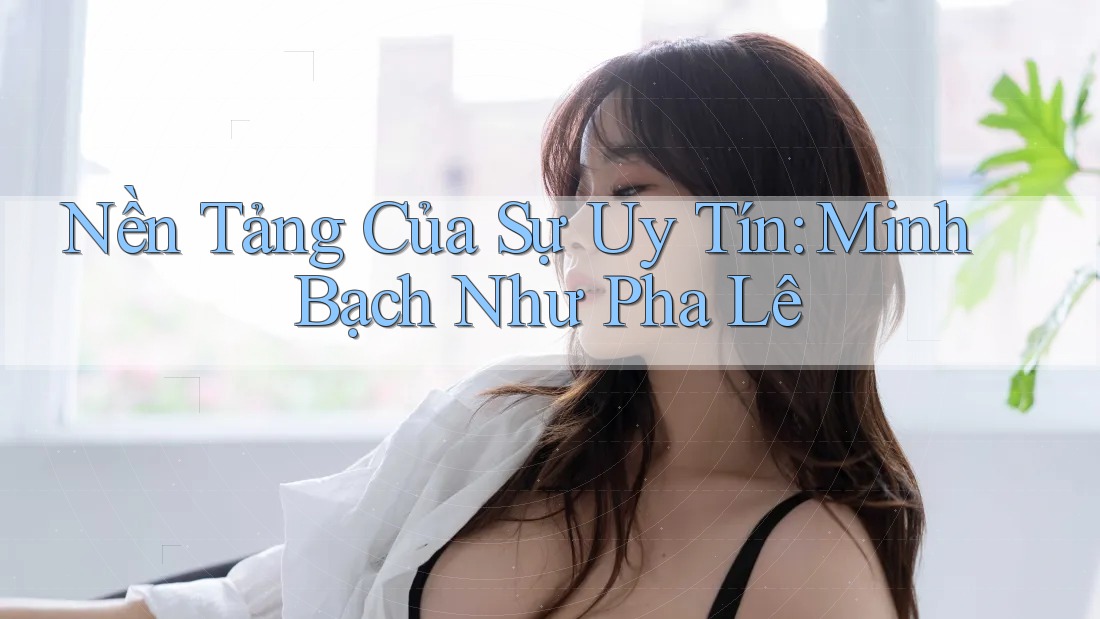 Nền Tảng Của Sự Uy Tín: Minh Bạch Như Pha Lê Nền Tảng Của Sự Uy Tín: Minh Bạch Như Pha Lê