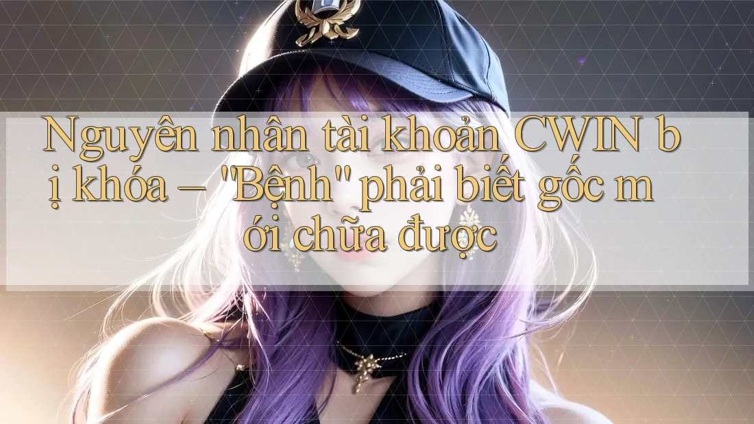 Nguyên nhân tài khoản CWIN bị khóa – “Bệnh” phải biết gốc mới chữa được Nguyên nhân tài khoản CWIN bị khóa – “Bệnh” phải biết gốc mới chữa được
