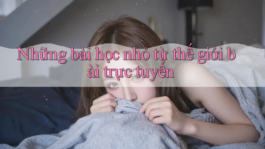 Những bài học nhỏ từ thế giới bài trực tuyến Những bài học nhỏ từ thế giới bài trực tuyến