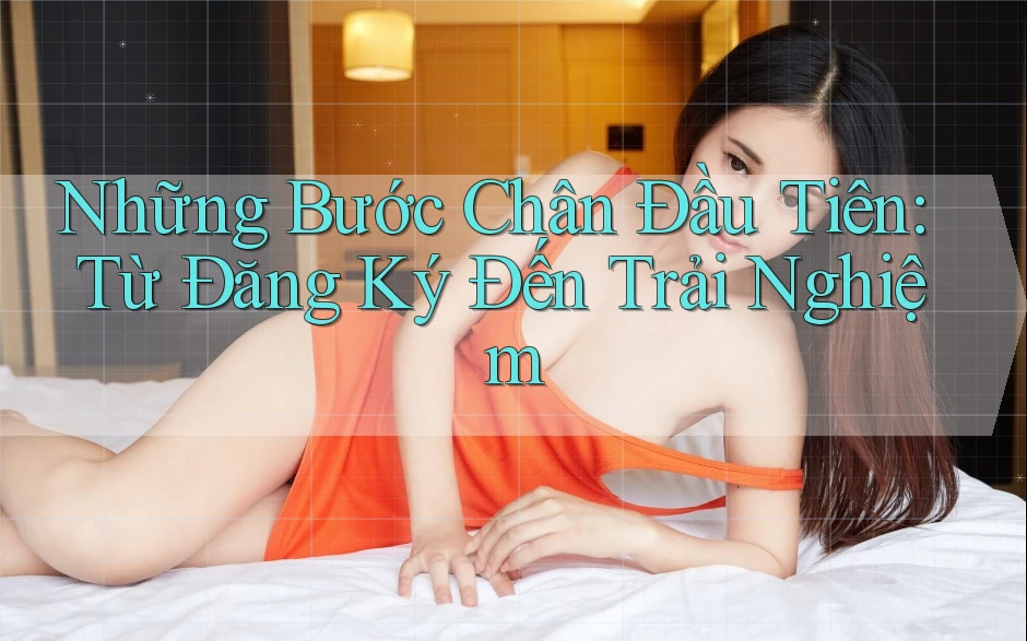 Những Bước Chân Đầu Tiên: Từ Đăng Ký Đến Trải Nghiệm Những Bước Chân Đầu Tiên: Từ Đăng Ký Đến Trải Nghiệm