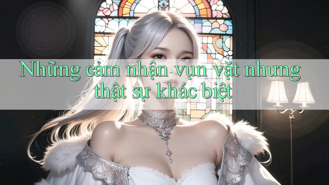 Những cảm nhận vụn vặt nhưng thật sự khác biệt Những cảm nhận vụn vặt nhưng thật sự khác biệt