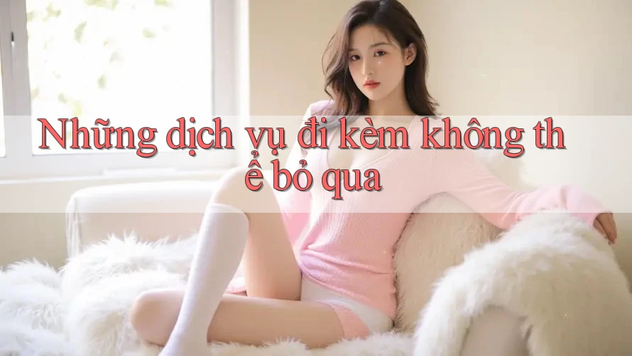 Những dịch vụ đi kèm không thể bỏ qua