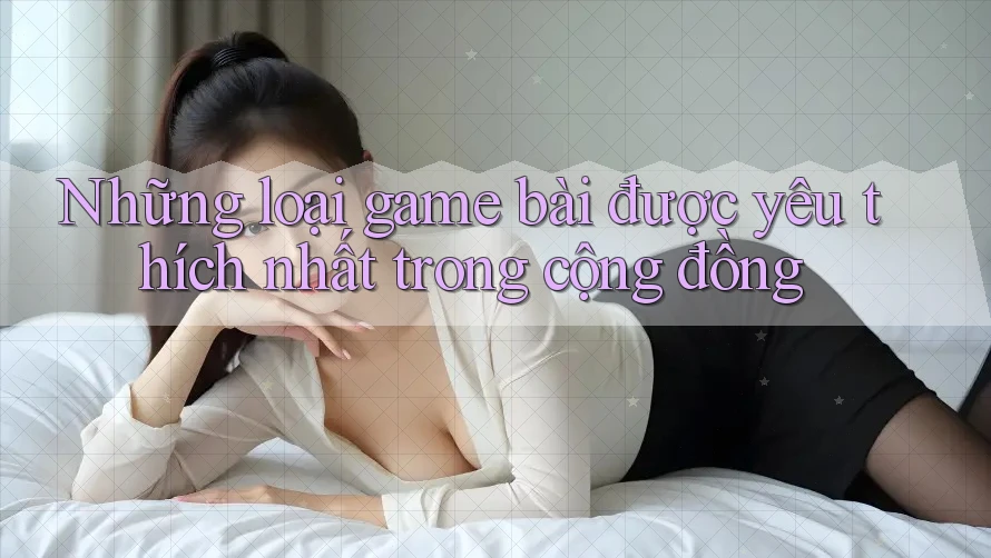 Những loại game bài được yêu thích nhất trong cộng đồng Những loại game bài được yêu thích nhất trong cộng đồng