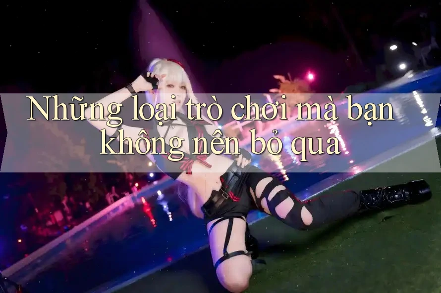 Những loại trò chơi mà bạn không nên bỏ qua Những loại trò chơi mà bạn không nên bỏ qua
