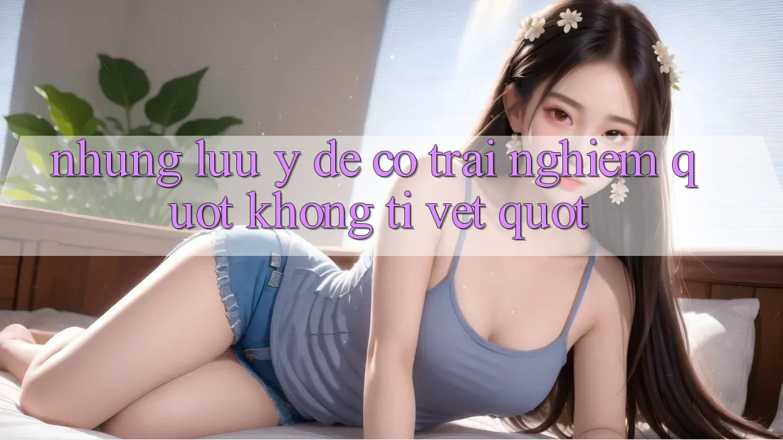 Những lưu ý để có trải nghiệm " không tì vết"
