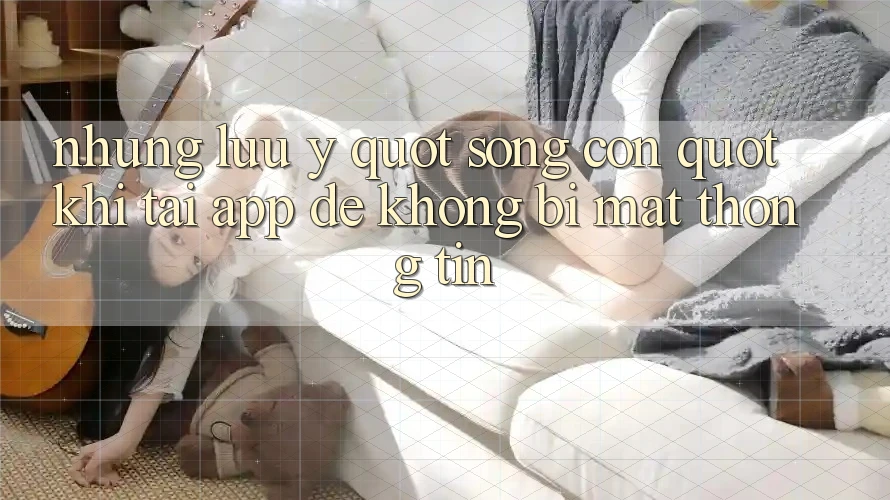 Những lưu ý " sống còn" khi tải app để không bị mất thông tin