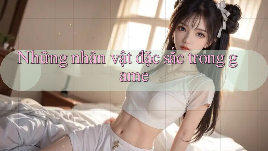 Những nhân vật đặc sắc trong game Những nhân vật đặc sắc trong game