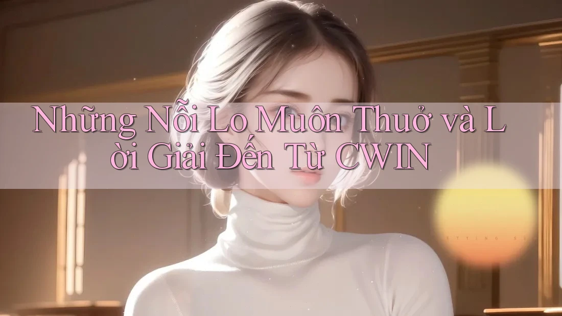 Những Nỗi Lo Muôn Thuở và Lời Giải Đến Từ CWIN