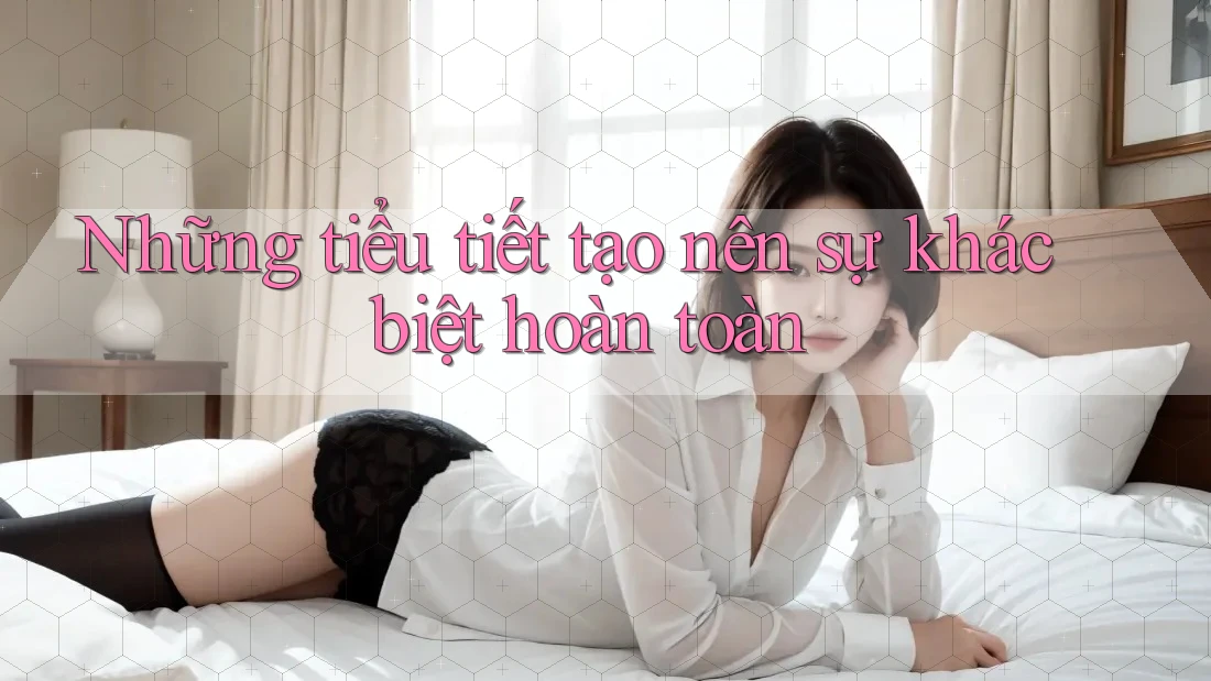 Những tiểu tiết tạo nên sự khác biệt hoàn toàn