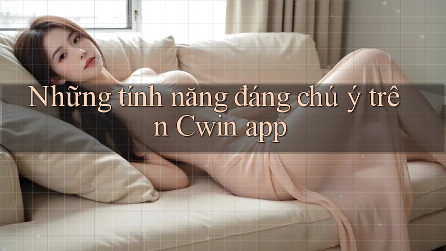 Những tính năng đáng chú ý trên Cwin app Những tính năng đáng chú ý trên Cwin app