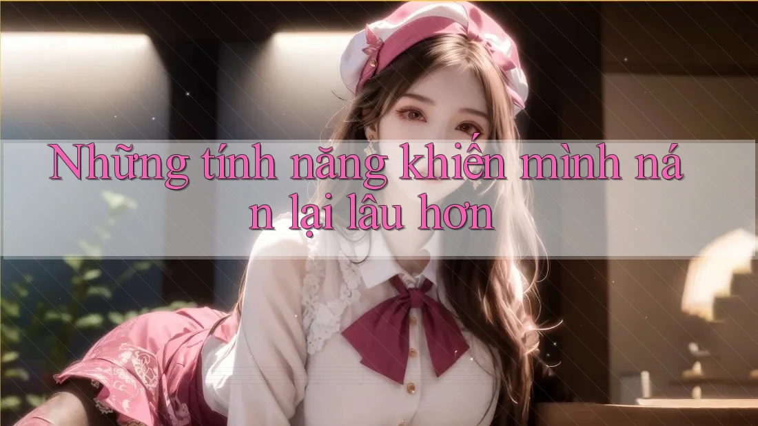 Những tính năng khiến mình nán lại lâu hơn Những tính năng khiến mình nán lại lâu hơn