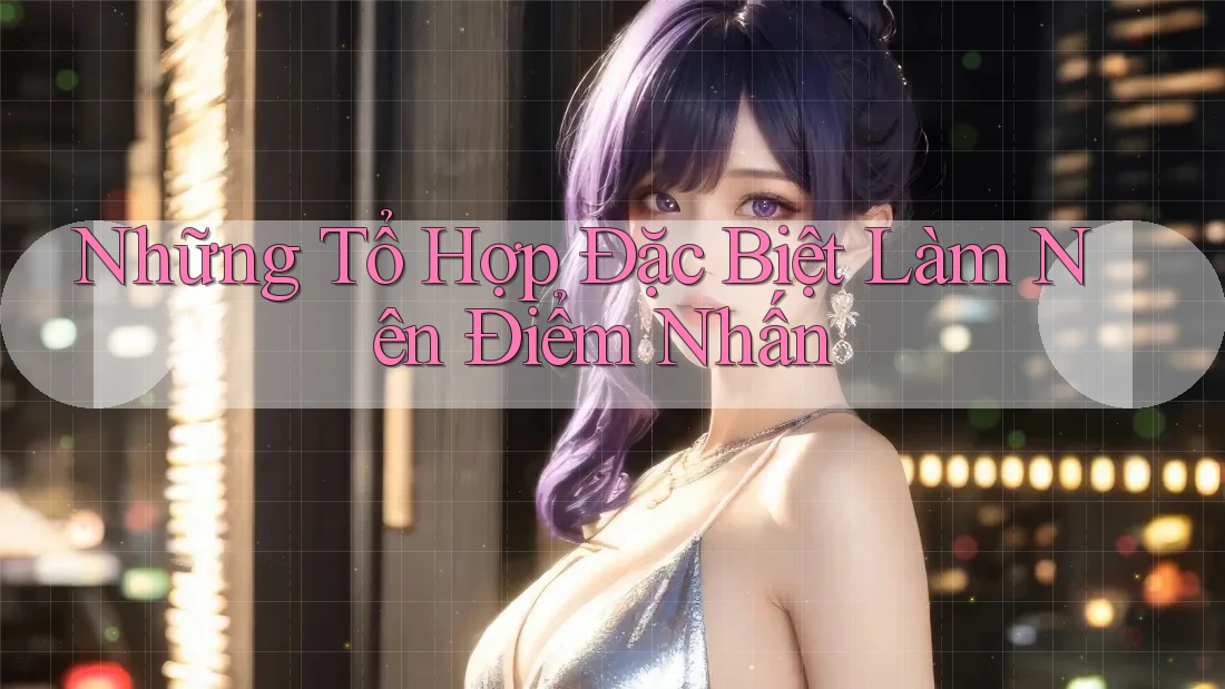 Những Tổ Hợp Đặc Biệt Làm Nên Điểm Nhấn Những Tổ Hợp Đặc Biệt Làm Nên Điểm Nhấn