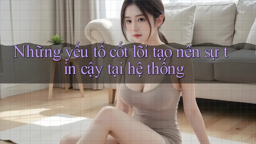 Những yếu tố cốt lõi tạo nên sự tin cậy tại hệ thống Những yếu tố cốt lõi tạo nên sự tin cậy tại hệ thống