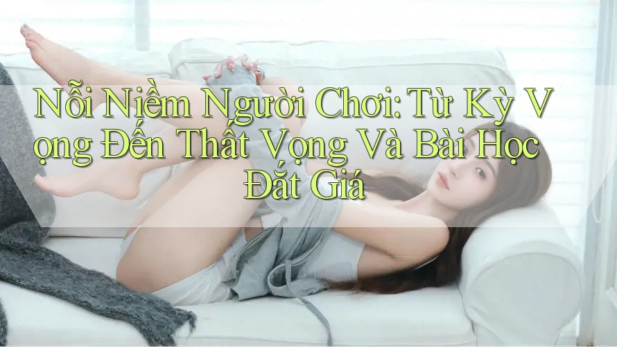 Nỗi Niềm Người Chơi: Từ Kỳ Vọng Đến Thất Vọng Và Bài Học Đắt Giá