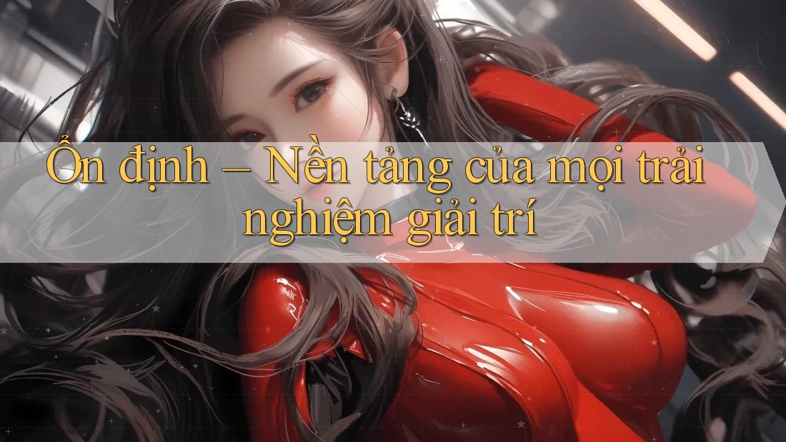 Ổn định – Nền tảng của mọi trải nghiệm giải trí Ổn định – Nền tảng của mọi trải nghiệm giải trí