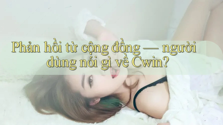 Phản hồi từ cộng đồng: Người dùng nói gì về Cwin? Phản hồi từ cộng đồng: Người dùng nói gì về Cwin?