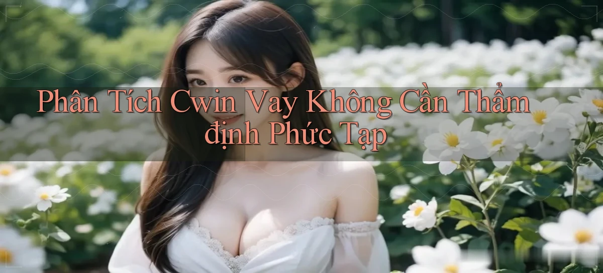phân tích cwin vay không cần thẩm định phức tạp
