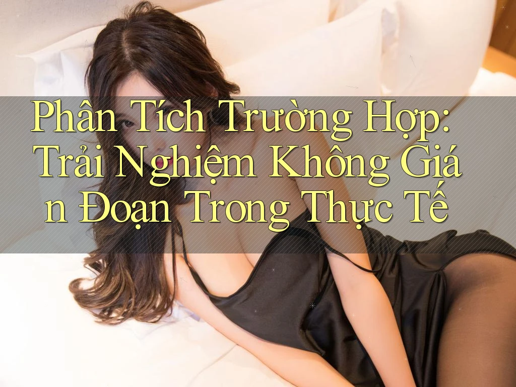 Phân Tích Trường Hợp: Trải Nghiệm Không Gián Đoạn Trong Thực Tế Phân Tích Trường Hợp: Trải Nghiệm Không Gián Đoạn Trong Thực Tế