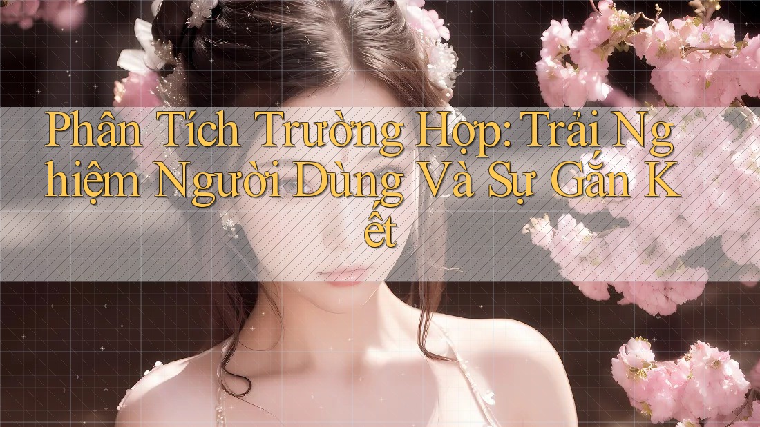 Phân Tích Trường Hợp: Trải Nghiệm Người Dùng Và Sự Gắn Kết Phân Tích Trường Hợp: Trải Nghiệm Người Dùng Và Sự Gắn Kết